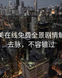 亚洲欧美在线免费全景剧情解读来龙去脉，不容错过