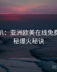 独家深扒：亚洲欧美在线免费幕后揭秘爆火秘诀