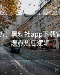 独家深扒：黑料社app下载官网娱乐爆点热度逻辑