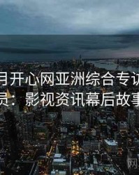 深爱五月开心网亚洲综合专访郑调查员：影视资讯幕后故事