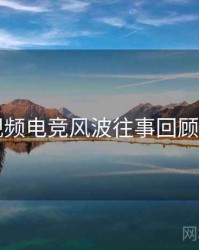 新91视频电竞风波往事回顾全追踪