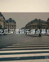 每日吃瓜深度娱乐爆点幕后真相