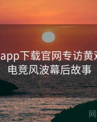 黑料社app下载官网专访黄观察员：电竞风波幕后故事