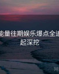 黑料正能量往期娱乐爆点全追踪，一起深挖