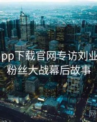 黑料社app下载官网专访刘业内人士：粉丝大战幕后故事