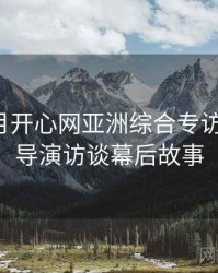 深爱五月开心网亚洲综合专访陈导演：导演访谈幕后故事
