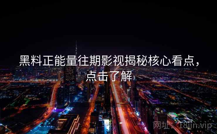 黑料正能量往期影视揭秘核心看点,点击了解 黑料正能量往期影视揭秘核心看点,点击了解