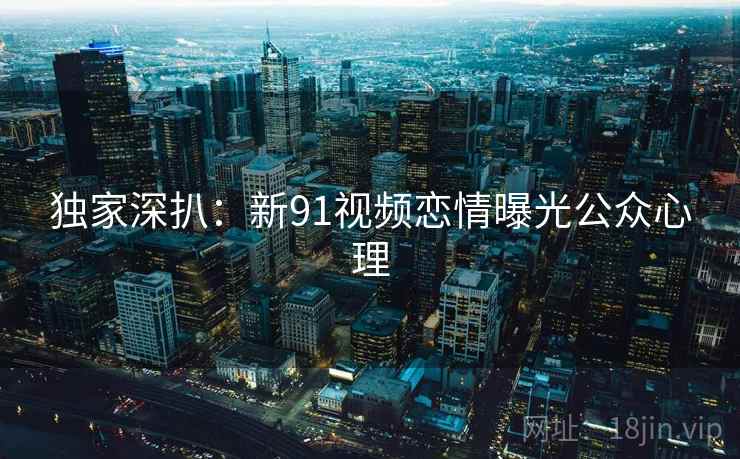 独家深扒:新91视频恋情曝光公众心理 独家深扒:新91视频恋情曝光公众心理