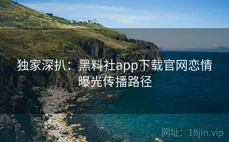 独家深扒:黑料社app下载官网恋情曝光传播路径 独家深扒:黑料社app下载官网恋情曝光传播路径