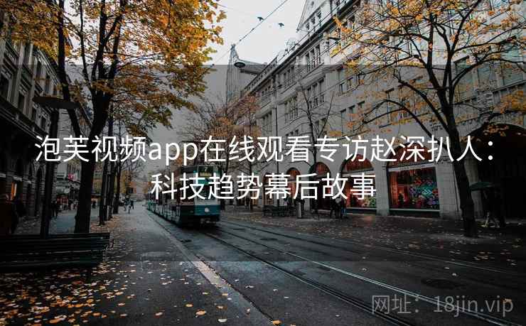 泡芙视频app在线观看专访赵深扒人:科技趋势幕后故事 泡芙视频app在线观看专访赵深扒人:科技趋势幕后故事