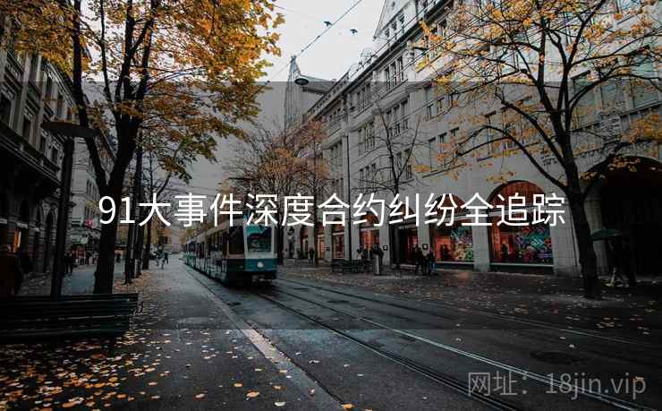 91大事件深度合约纠纷全追踪 91大事件深度合约纠纷全追踪