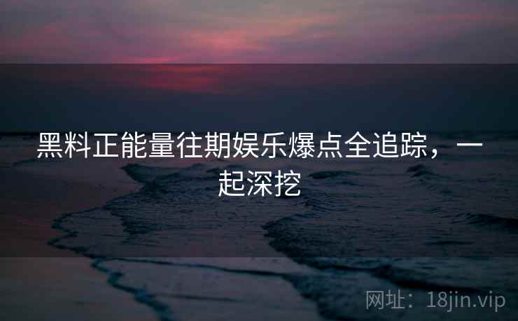 黑料正能量往期娱乐爆点全追踪,一起深挖 黑料正能量往期娱乐爆点全追踪,一起深挖