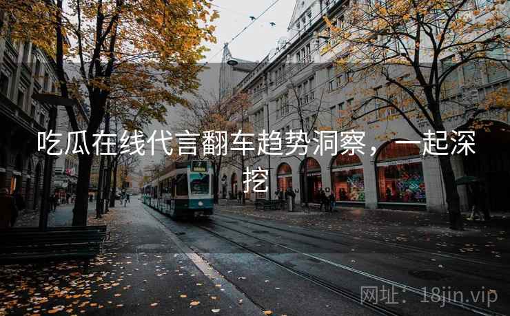吃瓜在线代言翻车趋势洞察,一起深挖 吃瓜在线代言翻车趋势洞察,一起深挖