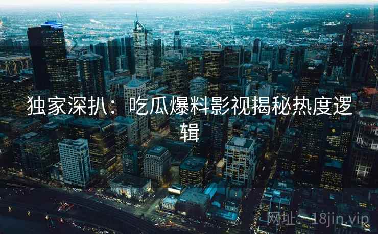 独家深扒:吃瓜爆料影视揭秘热度逻辑 独家深扒:吃瓜爆料影视揭秘热度逻辑