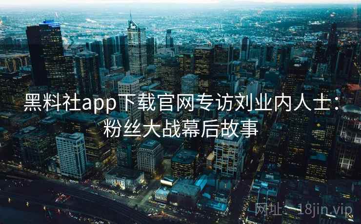 黑料社app下载官网专访刘业内人士:粉丝大战幕后故事 黑料社app下载官网专访刘业内人士:粉丝大战幕后故事