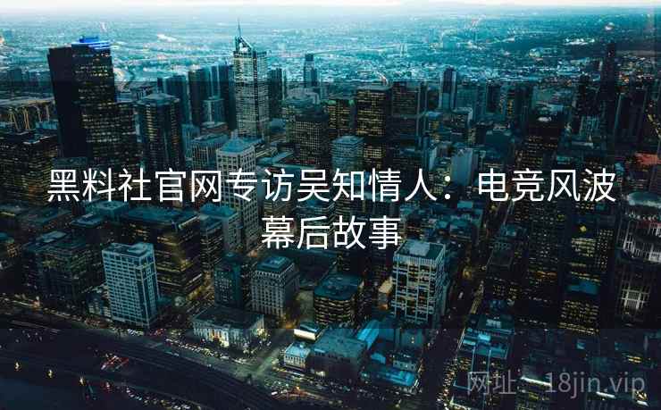 黑料社官网专访吴知情人:电竞风波幕后故事 黑料社官网专访吴知情人:电竞风波幕后故事