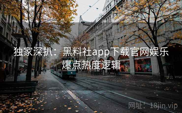 独家深扒:黑料社app下载官网娱乐爆点热度逻辑 独家深扒:黑料社app下载官网娱乐爆点热度逻辑