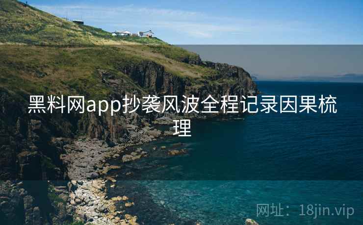 黑料网app抄袭风波全程记录因果梳理 黑料网app抄袭风波全程记录因果梳理
