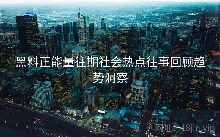 黑料正能量往期社会热点往事回顾趋势洞察 黑料正能量往期社会热点往事回顾趋势洞察