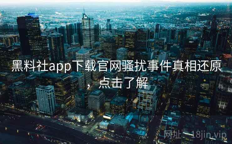 黑料社app下载官网骚扰事件真相还原,点击了解 黑料社app下载官网骚扰事件真相还原,点击了解