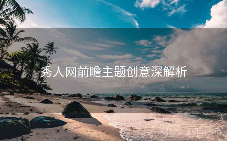 秀人网前瞻主题创意深解析 秀人网前瞻主题创意深解析