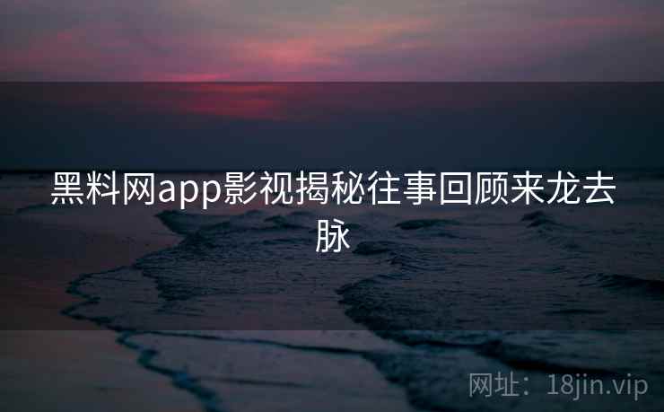 黑料网app影视揭秘往事回顾来龙去脉 黑料网app影视揭秘往事回顾来龙去脉