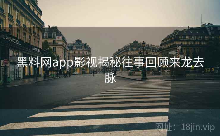 黑料网app影视揭秘往事回顾来龙去脉 黑料网app影视揭秘往事回顾来龙去脉