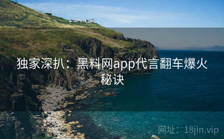 独家深扒:黑料网app代言翻车爆火秘诀 独家深扒:黑料网app代言翻车爆火秘诀