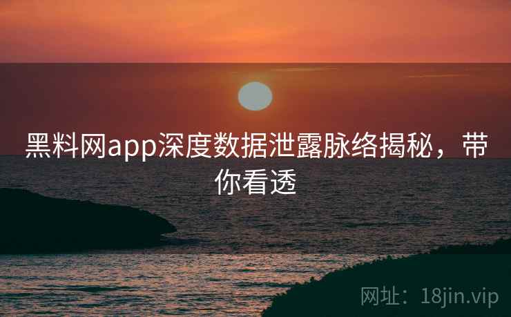 黑料网app深度数据泄露脉络揭秘,带你看透 黑料网app深度数据泄露脉络揭秘,带你看透