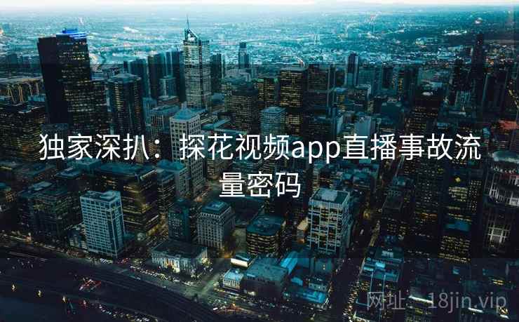 独家深扒:探花视频app直播事故流量密码 独家深扒:探花视频app直播事故流量密码