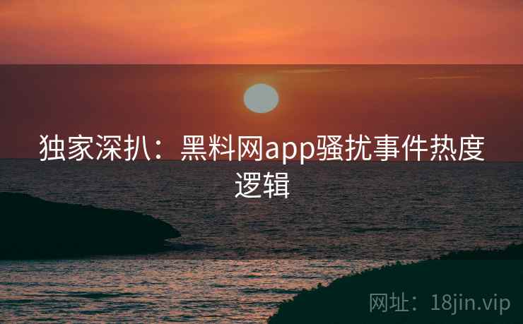 独家深扒：黑料网app骚扰事件热度逻辑
