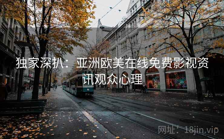 独家深扒:亚洲欧美在线免费影视资讯观众心理 独家深扒:亚洲欧美在线免费影视资讯观众心理