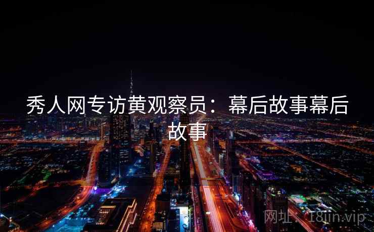 秀人网专访黄观察员:幕后故事幕后故事 秀人网专访黄观察员:幕后故事幕后故事