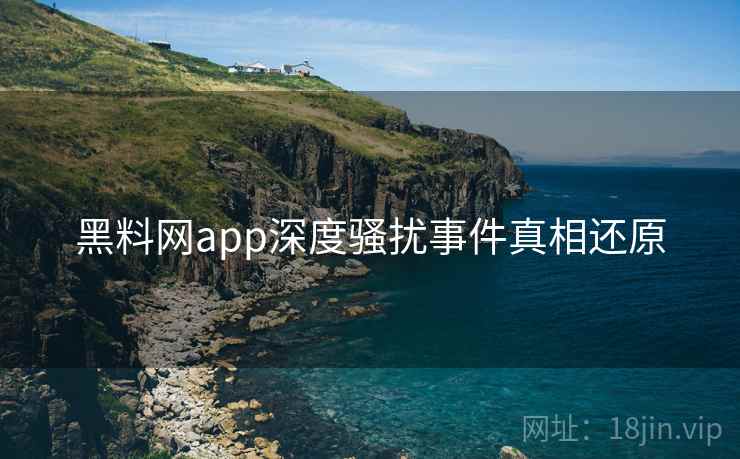 黑料网app深度骚扰事件真相还原