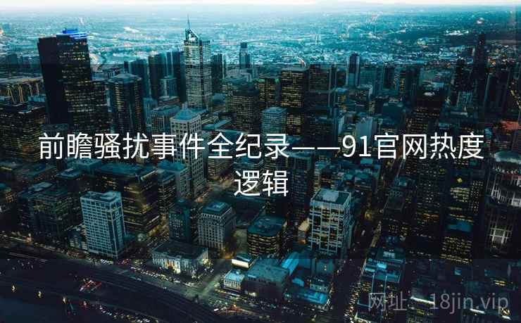 前瞻骚扰事件全纪录——91官网热度逻辑