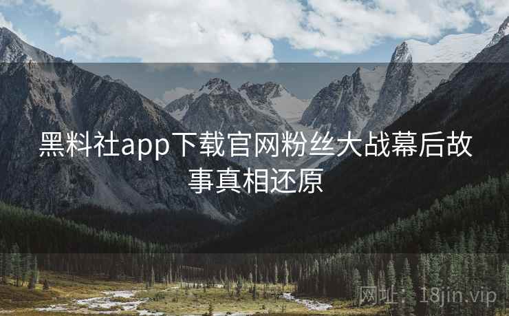 黑料社app下载官网粉丝大战幕后故事真相还原 黑料社app下载官网粉丝大战幕后故事真相还原