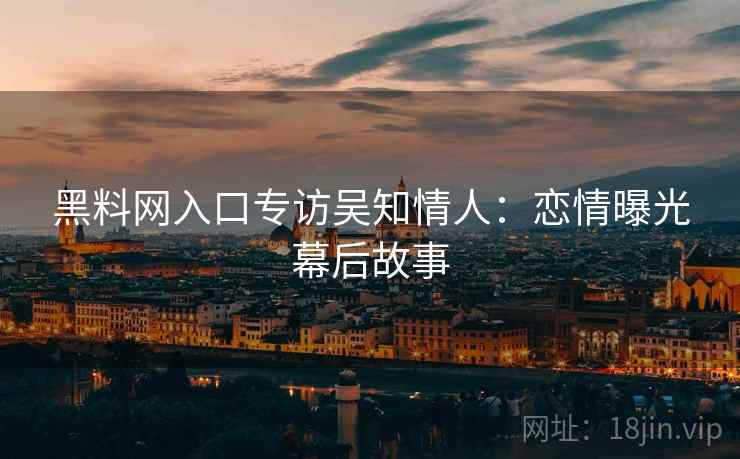 黑料网入口专访吴知情人:恋情曝光幕后故事 黑料网入口专访吴知情人:恋情曝光幕后故事