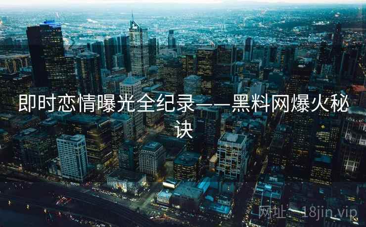 即时恋情曝光全纪录——黑料网爆火秘诀 即时恋情曝光全纪录——黑料网爆火秘诀
