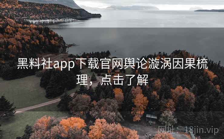 黑料社app下载官网舆论漩涡因果梳理,点击了解 黑料社app下载官网舆论漩涡因果梳理,点击了解