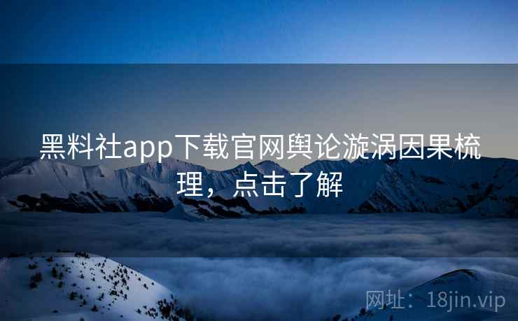 黑料社app下载官网舆论漩涡因果梳理,点击了解 黑料社app下载官网舆论漩涡因果梳理,点击了解