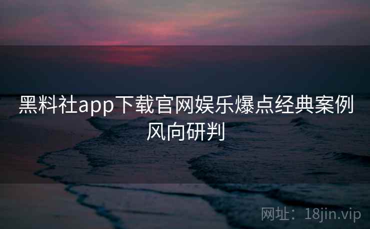 黑料社app下载官网娱乐爆点经典案例风向研判 黑料社app下载官网娱乐爆点经典案例风向研判