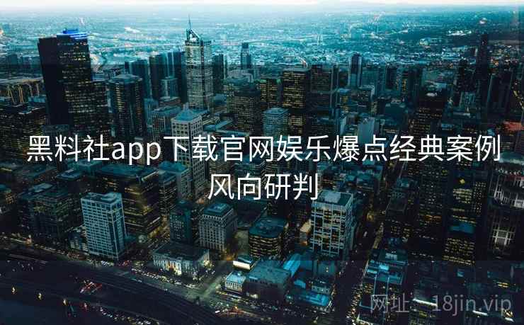 黑料社app下载官网娱乐爆点经典案例风向研判 黑料社app下载官网娱乐爆点经典案例风向研判