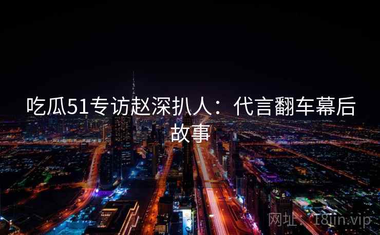 吃瓜51专访赵深扒人:代言翻车幕后故事 吃瓜51专访赵深扒人:代言翻车幕后故事