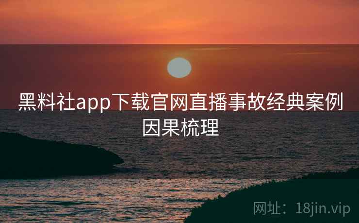 黑料社app下载官网直播事故经典案例因果梳理 黑料社app下载官网直播事故经典案例因果梳理